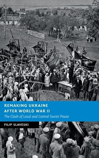 Remaking Ukraine after World War II: The Clash of Local and Central Soviet Power Opracowanie zbiorowe
