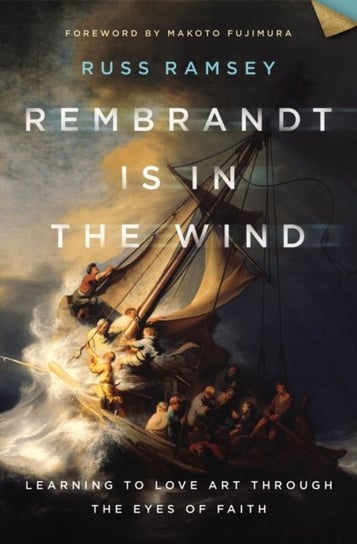 Rembrandt Is in the Wind: Learning to Love Art through the Eyes of Faith Russ Ramsey