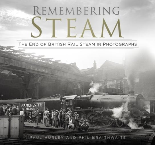 Remembering Steam: The End of British Rail Steam in Photographs Paul Hurley