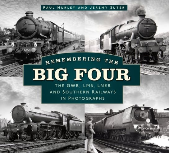 Remembering the Big Four: The LMS, LNER, SR and GWR in Photographs Paul Hurley
