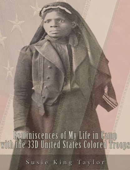 Reminiscences of My Life in Camp with the 33D United States Colored Troops, Late 1St S. C. Volunteers Susie King Taylor