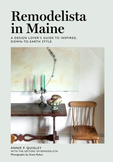 Remodelista in Maine A Design Lovers Guide to Inspired, Down-to-Earth Style Annie Quigley