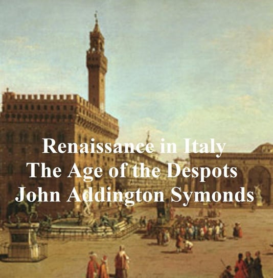 Renaissance in Italy: The Age of the Despots John Addington Symonds
