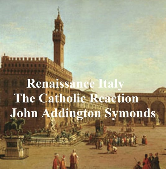 Renaissance in Italy: The Catholic Reaction John Addington Symonds