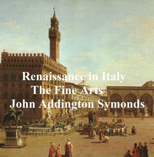 Renaissance in Italy: The Fine Arts John Addington Symonds