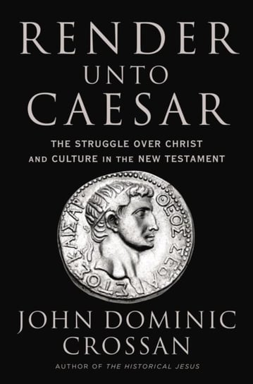 Render Unto Caesar: The Battle Over Christ and Culture in the New Testament Crossan John Dominic