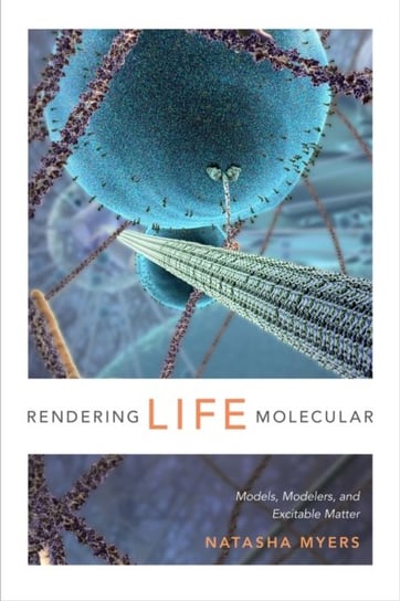 Rendering Life Molecular. Models, Modelers, and Excitable Matter Natasha Myers