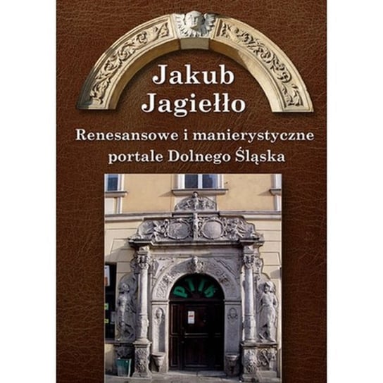 Renesansowe i manierystyczne portale Dolnego Śląska Jagiełło Jakub