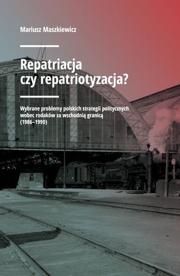 Repatriacja czy repatriotyzacja? Wybrane problemy polskich strategii politycznych wobec rodaków za wschodnią granicą (1986-1990) Maszkiewicz Mariusz