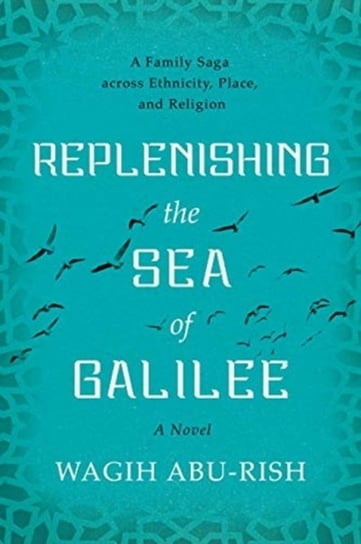Replenishing the Sea of Galilee: A Family Saga across Ethnicity, Place and Religion: A Novel Wagih Abu-Rish