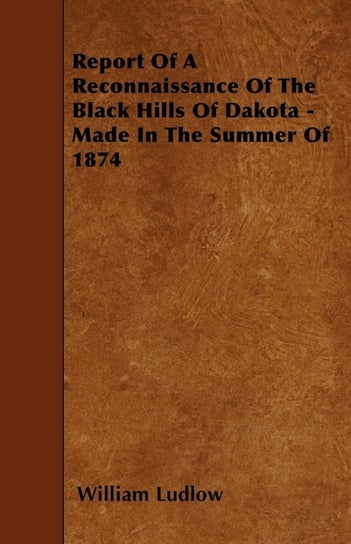 Report Of A Reconnaissance Of The Black Hills Of Dakota - Made In The Summer Of 1874 Ludlow William