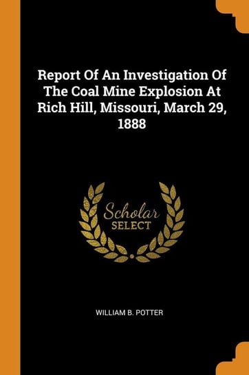 Report Of An Investigation Of The Coal Mine Explosion At Rich Hill, Missouri, March 29, 1888 Potter William B.