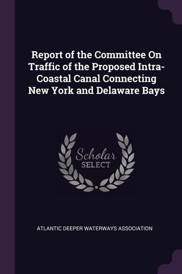 Report of the Committee On Traffic of the Proposed Intra-Coastal Canal Connecting New York and Delaware Bays Atlantic Deeper Waterways Association