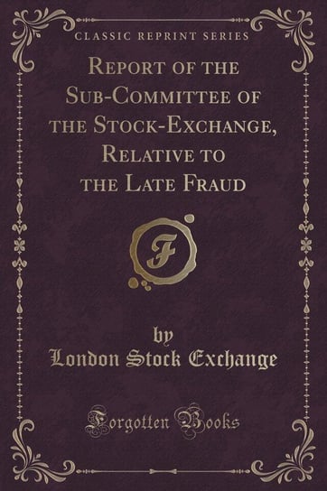 Report of the Sub-Committee of the Stock-Exchange, Relative to the Late Fraud (Classic Reprint) Exchange London Stock
