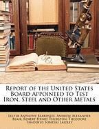 Report of the United States Board Appointed to Test Iron, Steel and Other Metals Blair Andrew Alexander, Beardslee Lester Anthony, Thurston Robert Henry