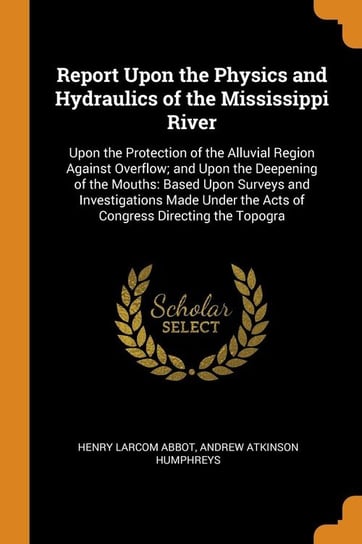 Report Upon the Physics and Hydraulics of the Mississippi River Abbot Henry Larcom