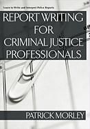 Report Writing for Criminal Justice Professionals: Learn to Write and Interpret Police Reports Morley Patrick