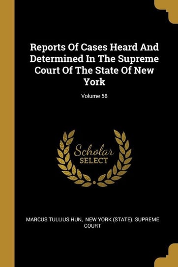 Reports Of Cases Heard And Determined In The Supreme Court Of The State Of New York; Volume 58 Hun Marcus Tullius