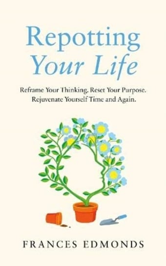 Repotting Your Life: Reframe Your Thinking. Reset Your Purpose. Rejuvenate Yourself Time and Again Frances Edmonds
