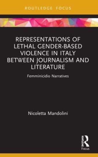 Representations of Lethal Gender-Based Violence in Italy Between Journalism and Literature: Femminicidio Narratives Taylor & Francis Ltd.