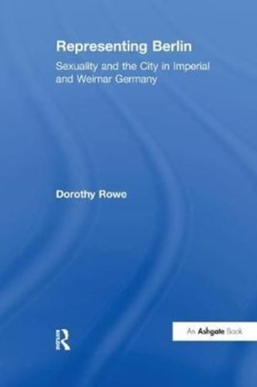 Representing Berlin: Sexuality and the City in Imperial and Weimar Germany Rowe Dorothy