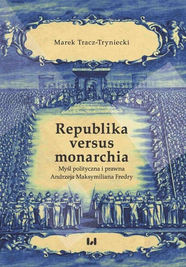 Republika versus monarchia. Myśl polityczna i prawna Andrzeja Maksymiliana Fredry Tracz-Tryniecki Marek