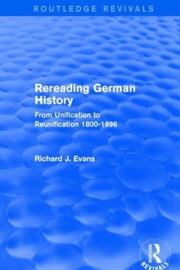 Rereading German History (Routledge Revivals): From Unification to Reunification 1800-1996 Evans Richard J.