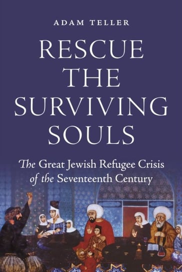 Rescue the Surviving Souls The Great Jewish Refugee Crisis of the Seventeenth Century Adam Teller