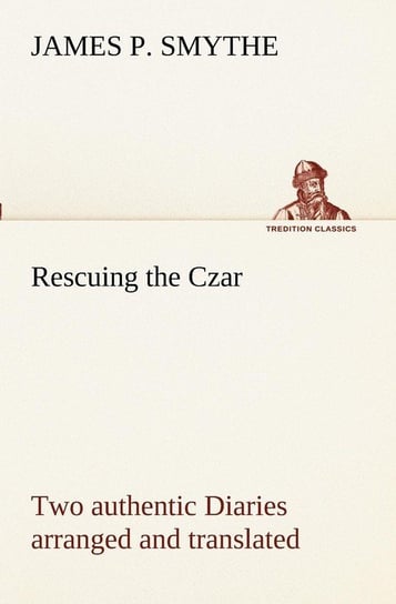Rescuing the Czar Two authentic Diaries arranged and translated Smythe James P.
