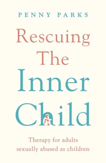 Rescuing the 'Inner Child': Therapy for Adults Sexually Abused as Children Penny Parks
