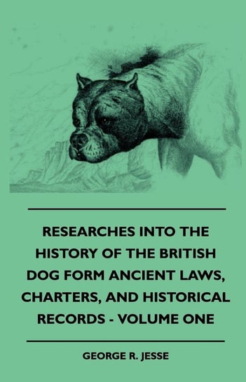 Researches Into The History Of The British Dog Form Ancient Laws, Charters, And Historical Records - Volume One Jesse George R.