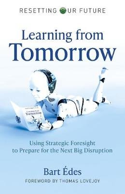 Resetting Our Future: Learning from Tomorrow: Using Strategic Foresight to Prepare for the Next Big Disruption Bart Edes