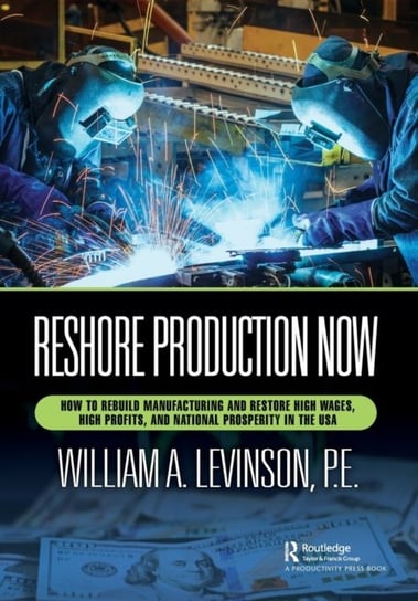 Reshore Production Now: How to Rebuild Manufacturing and Restore High Wages, High Profits, and National Prosperity in the USA Taylor & Francis Ltd.