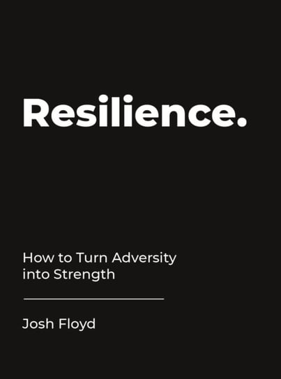 Resilience: How to Turn Adversity into Strength Josh Floyd