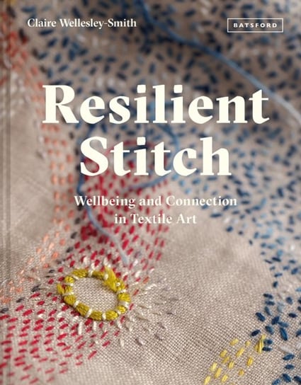 Resilient Stitch: Wellbeing and Connection in Textile Art Claire Wellesley-Smith