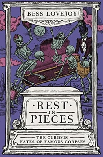 Rest in Pieces: The Curious Fates of Famous Corpses Bess Lovejoy