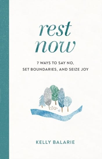 Rest Now: 7 Ways to Say No, Set Boundaries, and Seize Joy Kelly Balarie