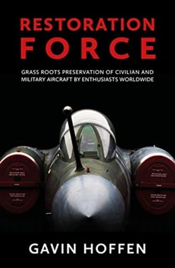 Restoration Force: Grass Roots Preservation of Civilian and Military Aircraft by Enthusiasts Worldwi Gavin Hoffen
