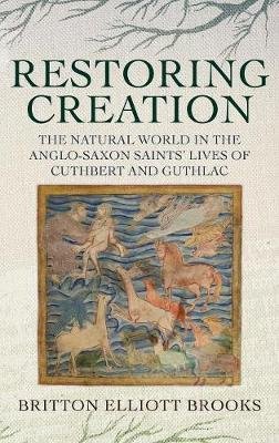 Restoring Creation: The Natural World in the Anglo-Saxon Saints' Lives of Cuthbert and Guthlac Britton Elliott Brooks