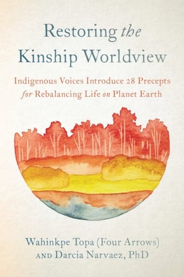 Restoring the Kinship Worldview: Indigenous Quotes and Reflections for Healing Our World Wahinkpe, Darcia Narvaez
