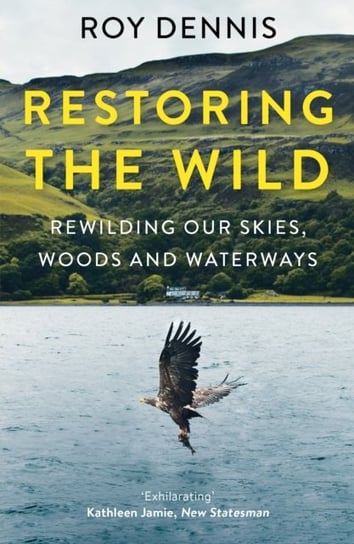 Restoring the Wild: Rewilding Our Skies, Woods and Waterways Dennis Roy