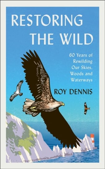 Restoring the Wild: Sixty Years of Rewilding Our Skies, Woods and Waterways Dennis Roy