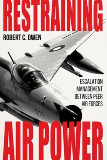 Restraining Air Power: Escalation Management between Peer Air Forces The University Press of Kentucky