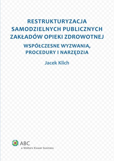 Restrukturyzacja samodzielnych publicznych zakładów opieki zdrowotnej. Współczesne wyzwania, procedury i narzędzia Klich Jacek