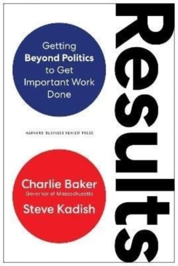 Results: Getting Beyond Politics to Get Important Work Done Charlie Baker, Steve Kadish