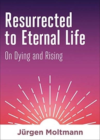 Resurrected to Eternal Life. On Dying and Rising Moltmann Jurgen