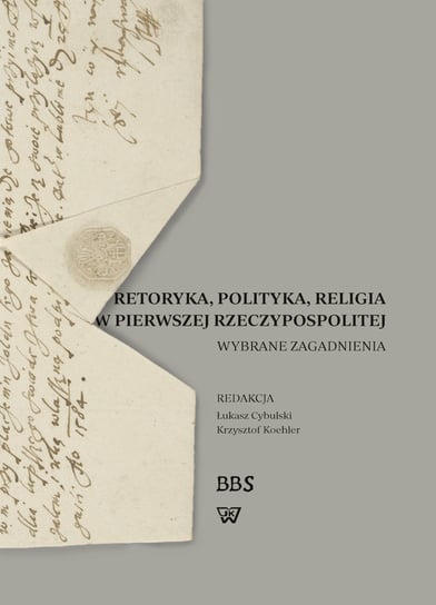 Retoryka, polityka, religia w Pierwszej Rzeczypospolitej. Wybrane zagadnienia Opracowanie zbiorowe