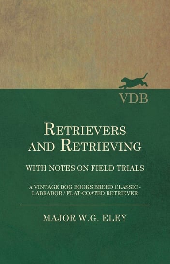 Retrievers And Retrieving - with Notes On Field Trials (A Vintage Dog Books Breed Classic - Labrador / Flat-Coated Retriever) Eley Major W.G.