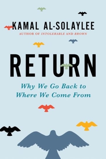 Return: Why We Go Back to Where We Come From Kamal Al-Solaylee