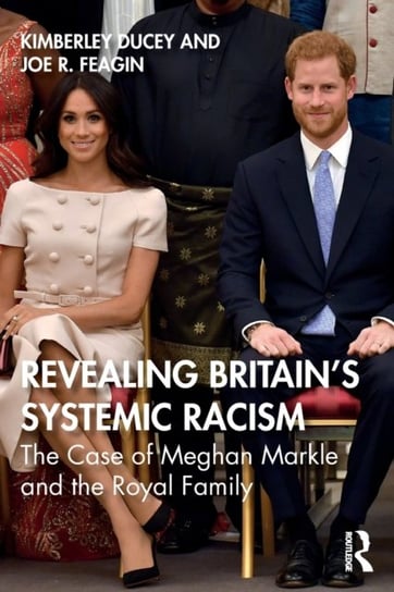 Revealing Britains Systemic Racism: The Case of Meghan Markle and the Royal Family Kimberley Ducey, Joe R. Feagin